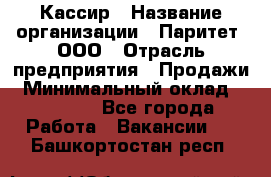 Кассир › Название организации ­ Паритет, ООО › Отрасль предприятия ­ Продажи › Минимальный оклад ­ 22 000 - Все города Работа » Вакансии   . Башкортостан респ.